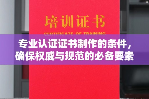 山东专业认证证书制作的条件，确保权威与规范的必备要素